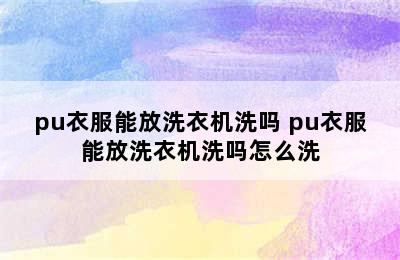 pu衣服能放洗衣机洗吗 pu衣服能放洗衣机洗吗怎么洗